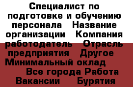 Специалист по подготовке и обучению персонала › Название организации ­ Компания-работодатель › Отрасль предприятия ­ Другое › Минимальный оклад ­ 32 000 - Все города Работа » Вакансии   . Бурятия респ.